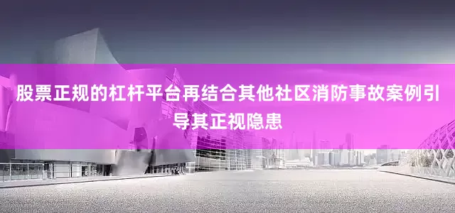股票正规的杠杆平台再结合其他社区消防事故案例引导其正视隐患