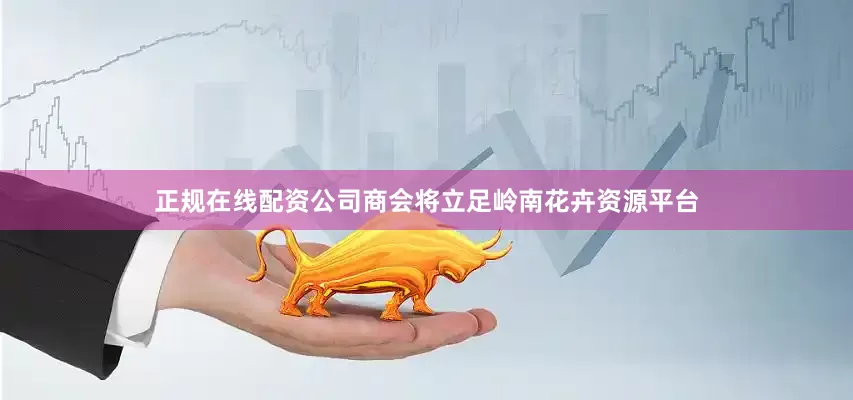 正规在线配资公司商会将立足岭南花卉资源平台
